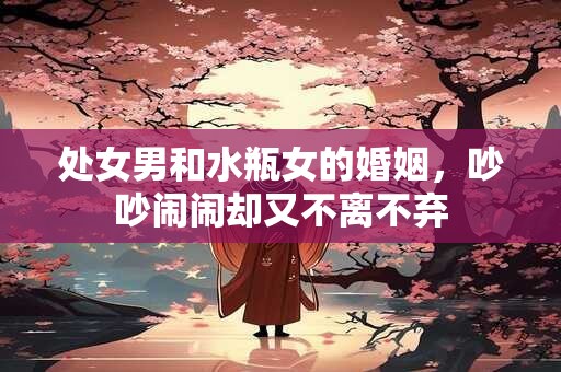 处女男和水瓶女的婚姻，吵吵闹闹却又不离不弃