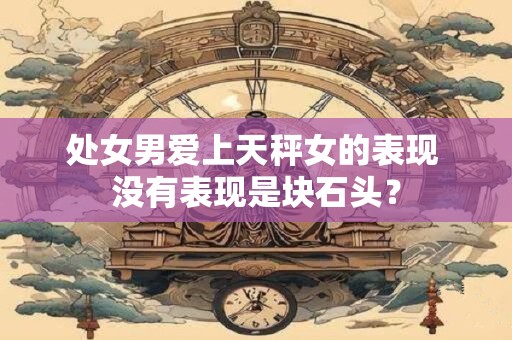 处女男爱上天秤女的表现 没有表现是块石头？
