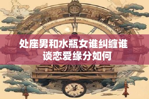 处座男和水瓶女谁纠缠谁   谈恋爱缘分如何