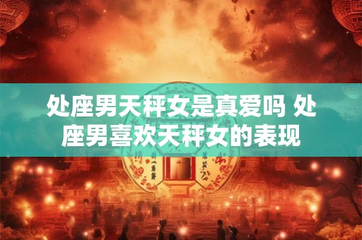 处座男天秤女是真爱吗 处座男喜欢天秤女的表现