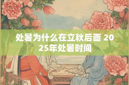 处暑为什么在立秋后面 2025年处暑时间