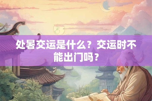 详细阅读:处暑交运是什么?交运时不能出门吗? 处暑交运是什么?交运时不能出门吗?