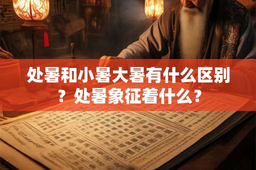 处暑和小暑大暑有什么区别？处暑象征着什么？
