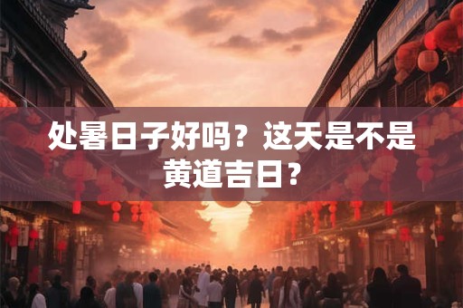 处暑日子好吗？这天是不是黄道吉日？