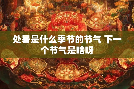 详细阅读:处暑是什么季节的节气 下一个节气是啥呀 处暑是什么季节的节气 下一个节气是啥呀