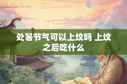 处暑节气可以上坟吗 上坟之后吃什么