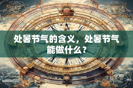详细阅读:处暑节气的含义,处暑节气能做什么? 处暑节气的含义,处暑节气能做什么?