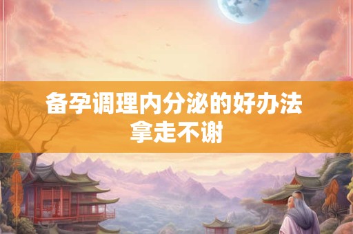 备孕调理内分泌的好办法 拿走不谢