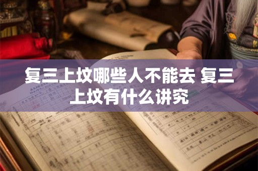 详细阅读:复三上坟哪些人不能去 复三上坟有什么讲究 复三上坟哪些人不能去 复三上坟有什么讲究