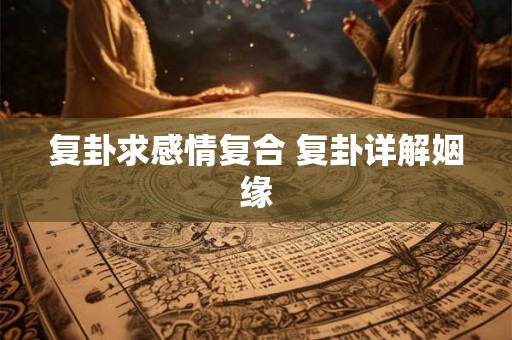 复卦求感情复合 复卦详解姻缘