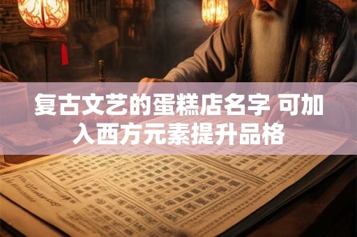 详细阅读:复古文艺的蛋糕店名字 可加入西方元素提升品格 复古文艺的蛋糕店名字 可加入西方元素提升品格