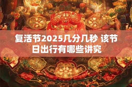 复活节2025几分几秒 该节日出行有哪些讲究