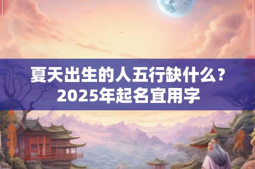 夏天出生的人五行缺什么？2025年起名宜用字
