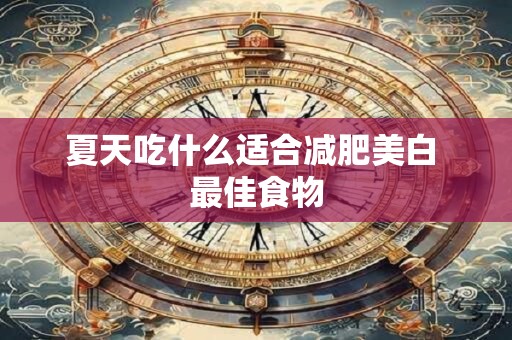 夏天吃什么适合减肥美白 最佳食物