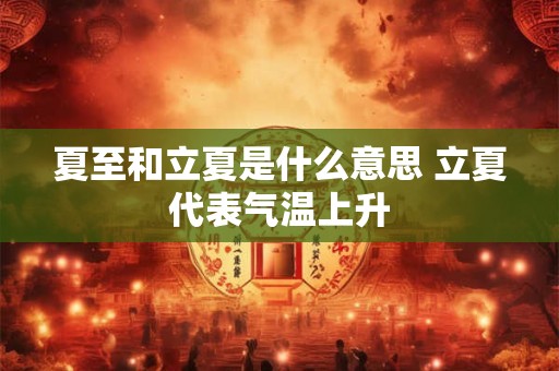 夏至和立夏有什么区别？夏至和立夏是同一天吗？