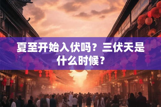 夏至开始入伏吗？入伏代表了什么意思呢