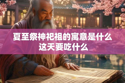 夏至祭神祀祖的寓意是什么 这天要吃什么