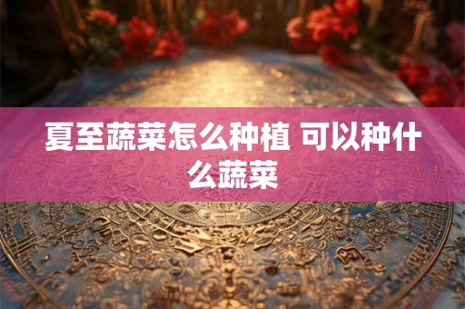 夏至蔬菜怎么种植 可以种什么蔬菜