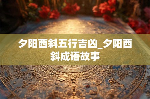 夕阳西斜五行吉凶_夕阳西斜成语故事