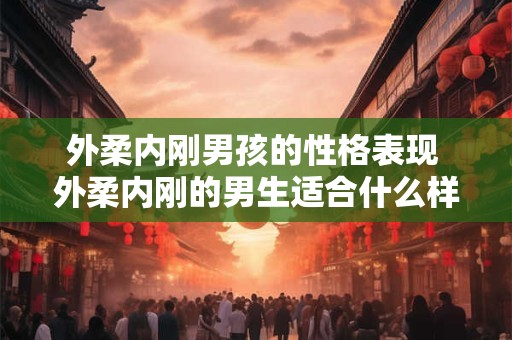 外柔内刚男孩的性格表现 外柔内刚的男生适合什么样的女生