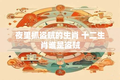夜里抓盗贼的生肖 十二生肖谁是盗贼