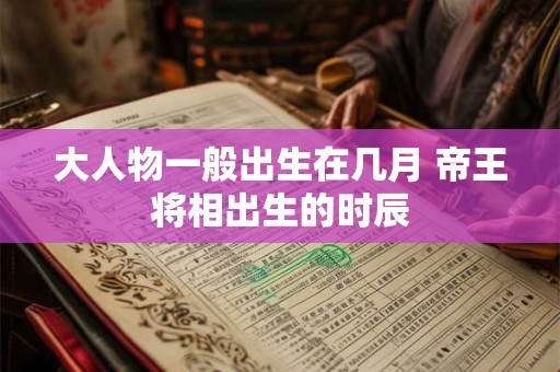 大人物一般出生在几月 帝王将相出生的时辰