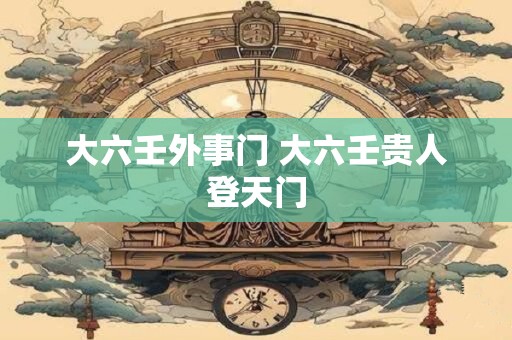 大六壬外事门 大六壬贵人登天门
