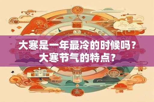 大寒是一年最冷的时候吗？大寒节气的特点？