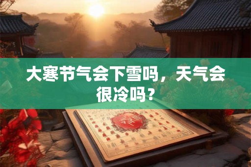 大寒节气会下雪吗，天气会很冷吗？