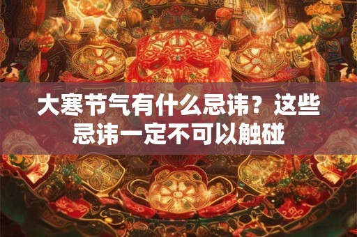 详细阅读:大寒节气有什么忌讳?这些忌讳一定不可以触碰 大寒节气有什么忌讳?这些忌讳一定不可以触碰