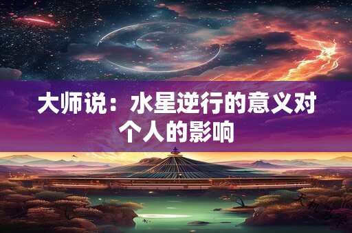 大师说：水星逆行的意义对个人的影响