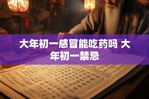 大年初一感冒能吃药吗 大年初一禁忌