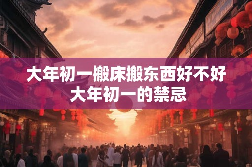 大年初一搬床搬东西好不好 大年初一的禁忌