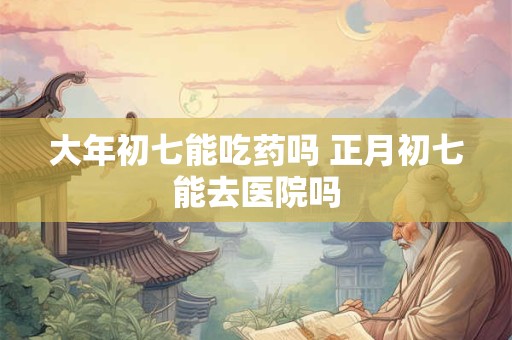 大年初七能吃药吗 正月初七能去医院吗