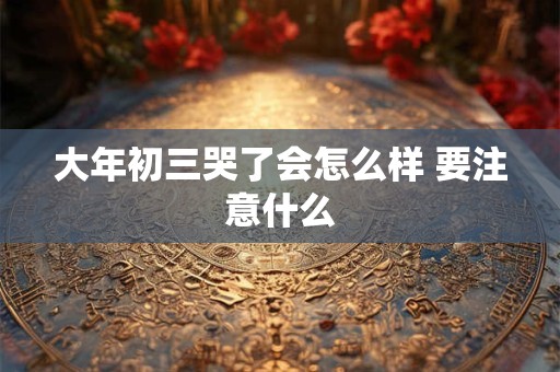大年初三哭了会怎么样 要注意什么