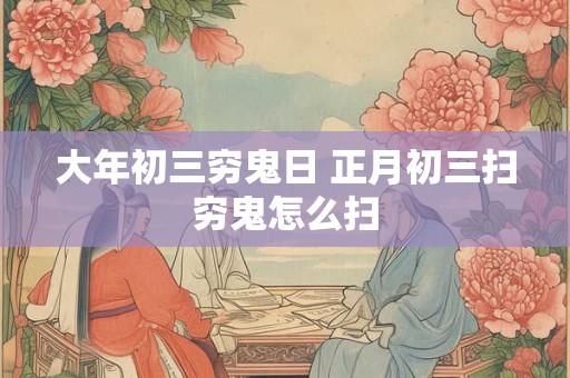 大年初三穷鬼日 正月初三扫穷鬼怎么扫