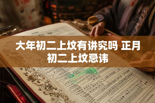 大年初二上坟有讲究吗 正月初二上坟忌讳