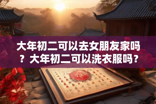 大年初二可以去女朋友家吗？大年初二可以洗衣服吗？