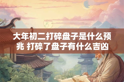 详细阅读:大年初二打碎盘子是什么预兆 打碎了盘子有什么吉凶 大年初二打碎盘子是什么预兆 打碎了盘子有什么吉凶