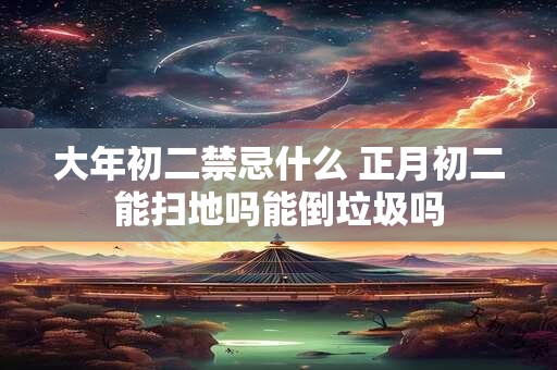 大年初二禁忌什么 正月初二能扫地吗能倒垃圾吗