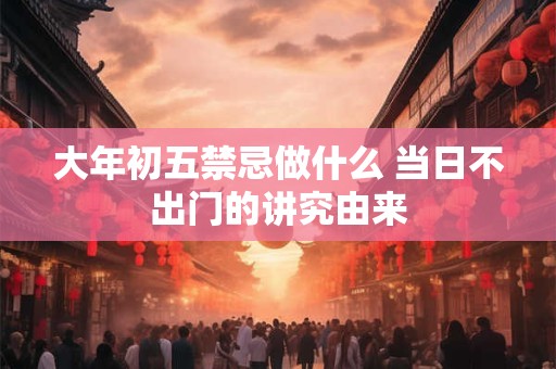 大年初五禁忌做什么 当日不出门的讲究由来