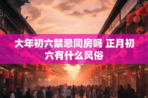 大年初六禁忌同房吗 正月初六有什么风俗