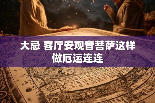 大忌 客厅安观音菩萨这样做厄运连连
