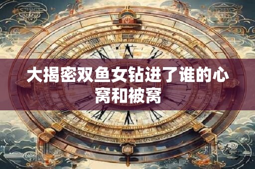 大揭密双鱼女钻进了谁的心窝和被窝