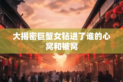 大揭密巨蟹女钻进了谁的心窝和被窝