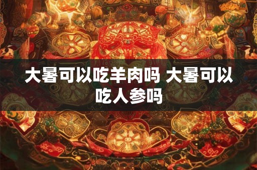 大暑可以吃羊肉吗 大暑可以吃人参吗