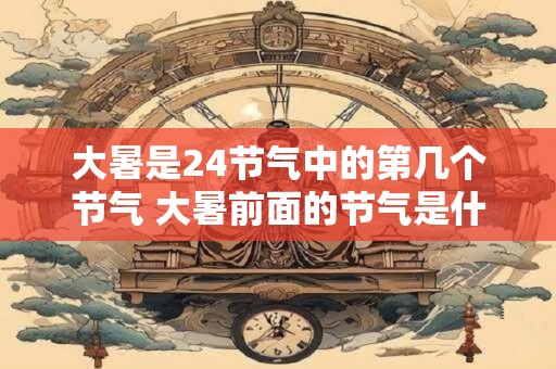 大暑是24节气中的第几个节气 大暑前面的节气是什么