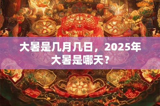 大暑是几月几日，2025年大暑是哪天？