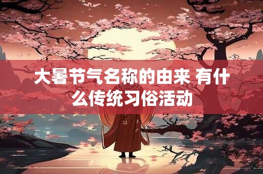大暑节气名称的由来 有什么传统习俗活动