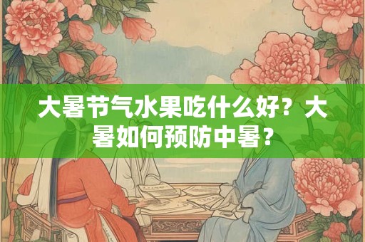 详细阅读:大暑节气水果吃什么好?大暑如何预防中暑? 大暑节气水果吃什么好?大暑如何预防中暑?